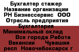 Бухгалтер-стажер › Название организации ­ РН-Бизнессервис, ООО › Отрасль предприятия ­ Бухгалтерия › Минимальный оклад ­ 13 000 - Все города Работа » Вакансии   . Чувашия респ.,Новочебоксарск г.